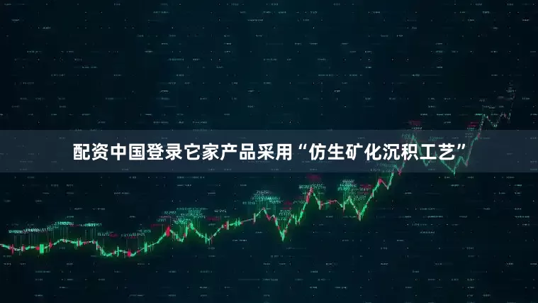 配资中国登录它家产品采用“仿生矿化沉积工艺”