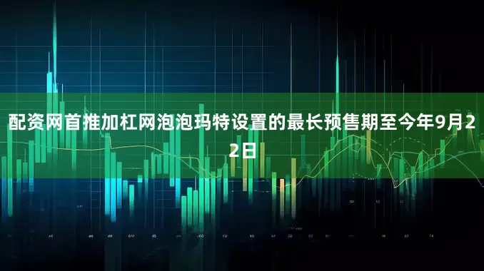 配资网首推加杠网泡泡玛特设置的最长预售期至今年9月22日