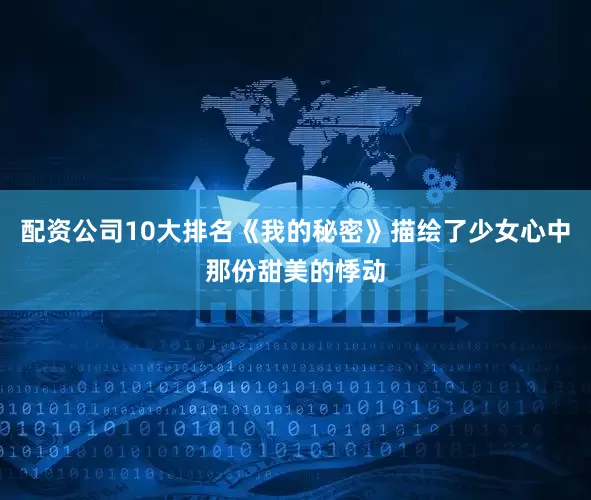 配资公司10大排名《我的秘密》描绘了少女心中那份甜美的悸动