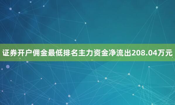 证券开户佣金最低排名主力资金净流出208.04万元