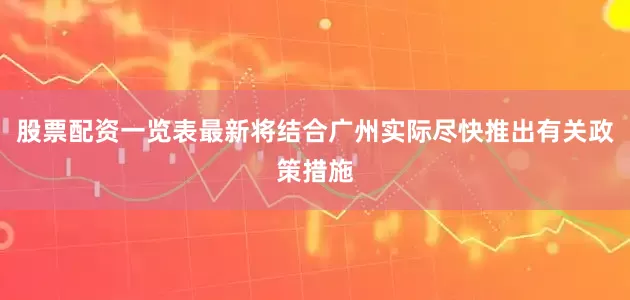 股票配资一览表最新将结合广州实际尽快推出有关政策措施