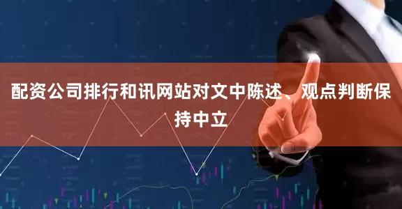 配资公司排行和讯网站对文中陈述、观点判断保持中立