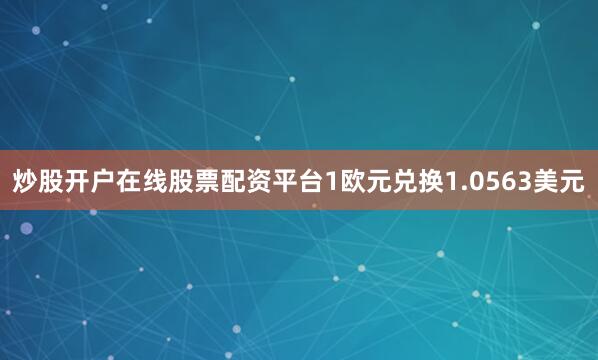 炒股开户在线股票配资平台1欧元兑换1.0563美元