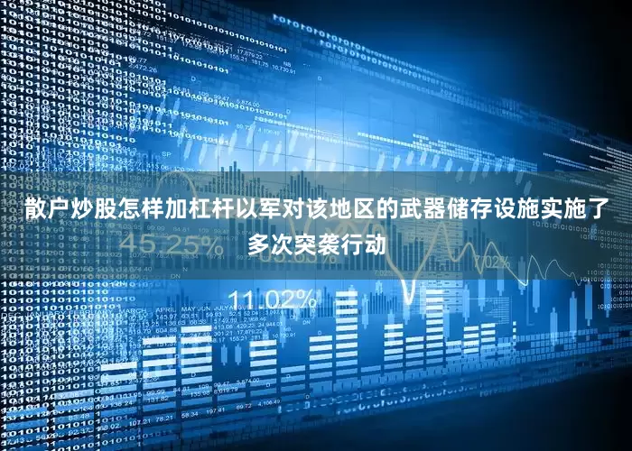 散户炒股怎样加杠杆以军对该地区的武器储存设施实施了多次突袭行动
