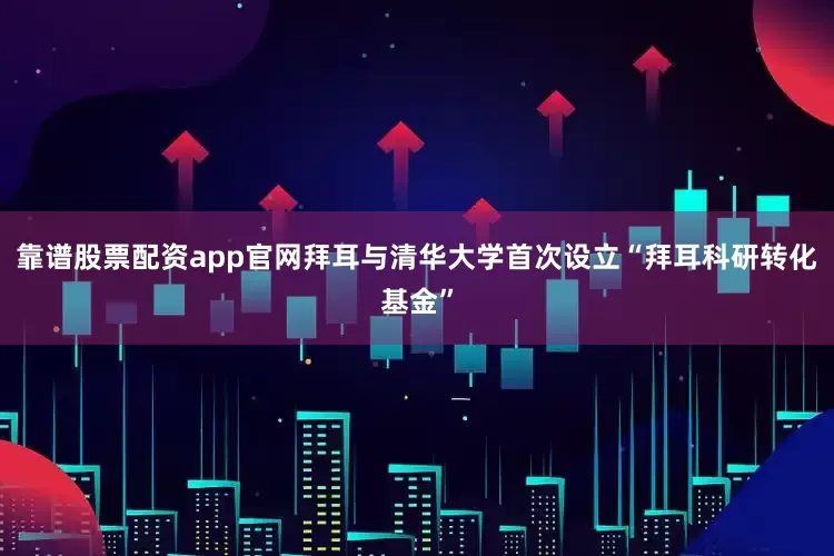 靠谱股票配资app官网拜耳与清华大学首次设立“拜耳科研转化基金”