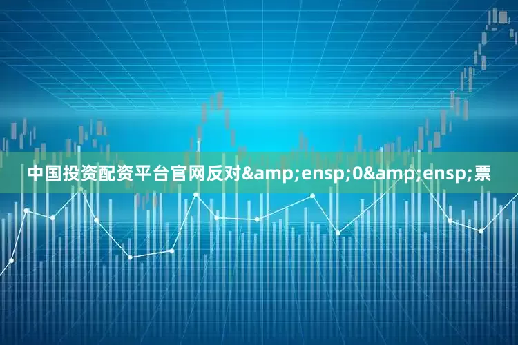 中国投资配资平台官网反对&ensp;0&ensp;票