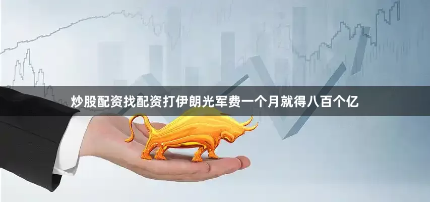 炒股配资找配资打伊朗光军费一个月就得八百个亿