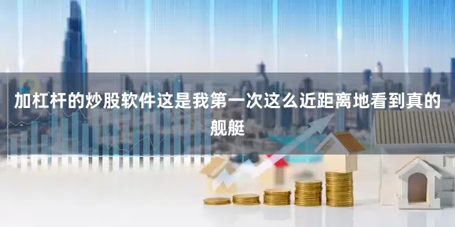 加杠杆的炒股软件这是我第一次这么近距离地看到真的舰艇