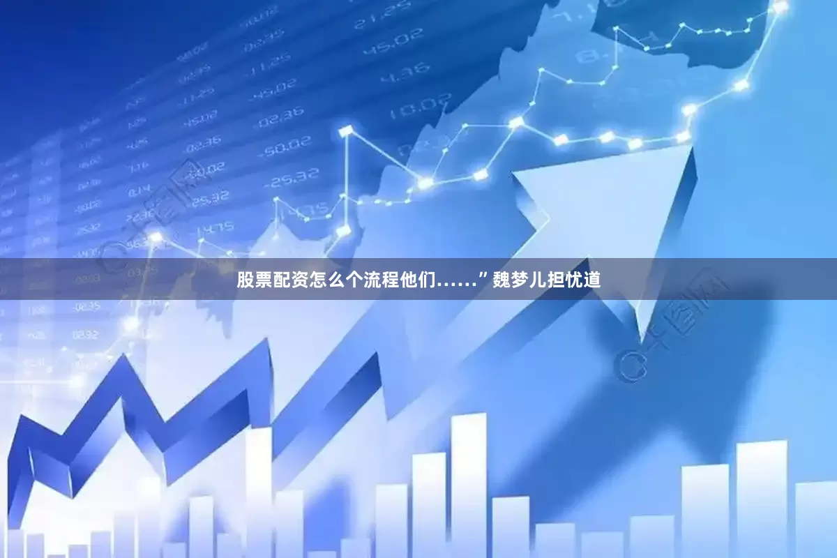 股票配资怎么个流程他们……”魏梦儿担忧道