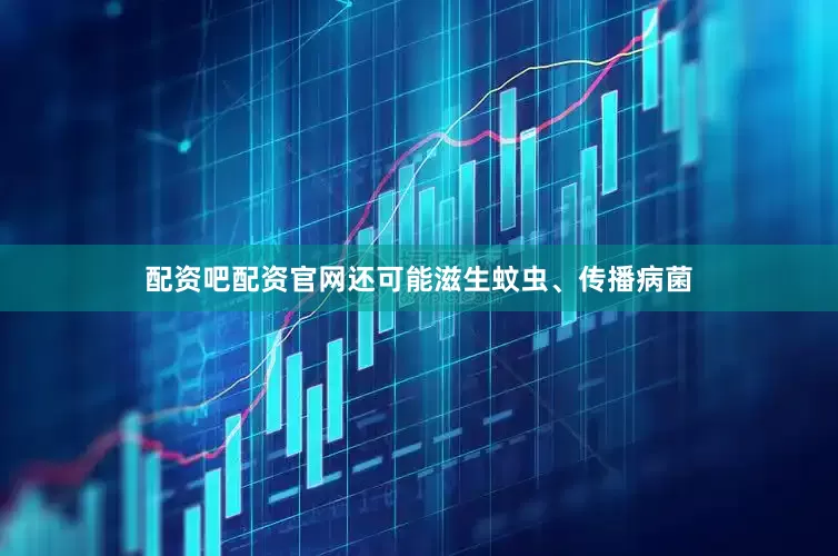 配资吧配资官网还可能滋生蚊虫、传播病菌