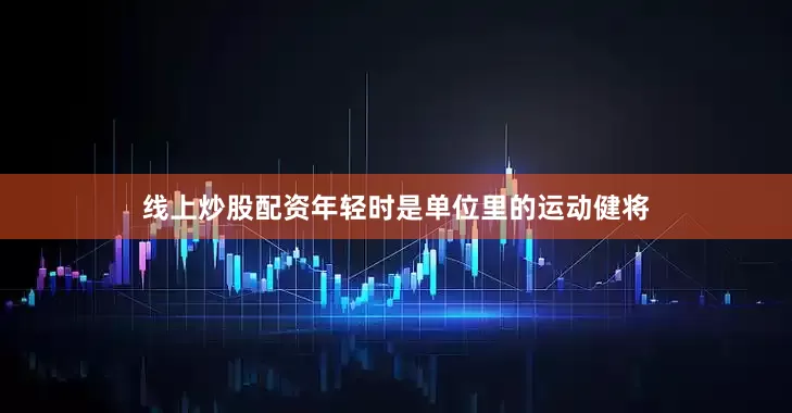 线上炒股配资年轻时是单位里的运动健将