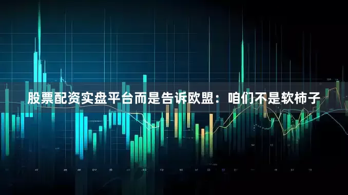 股票配资实盘平台而是告诉欧盟：咱们不是软柿子