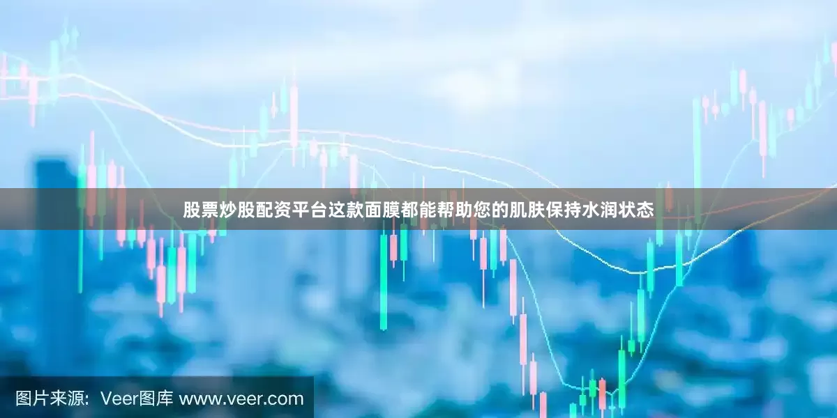 股票炒股配资平台这款面膜都能帮助您的肌肤保持水润状态