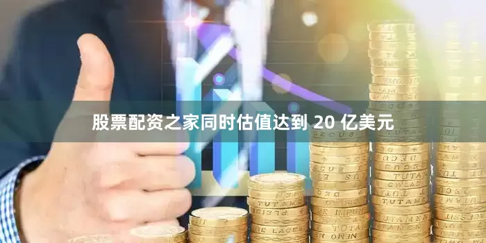 股票配资之家同时估值达到 20 亿美元