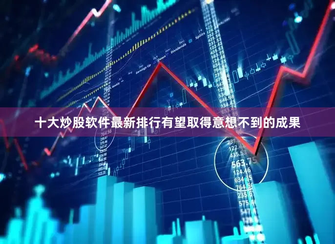 十大炒股软件最新排行有望取得意想不到的成果