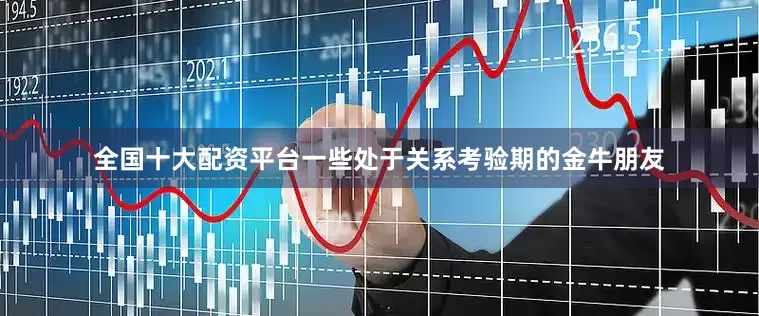 全国十大配资平台一些处于关系考验期的金牛朋友