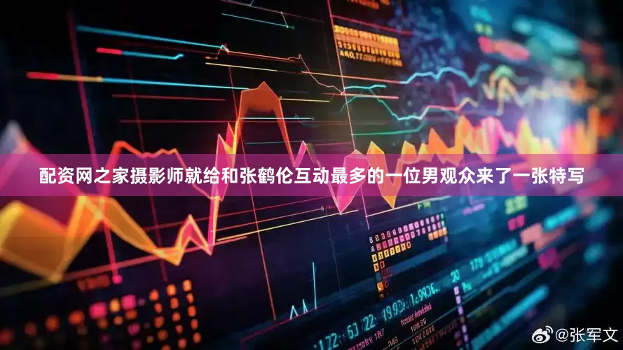 配资网之家摄影师就给和张鹤伦互动最多的一位男观众来了一张特写