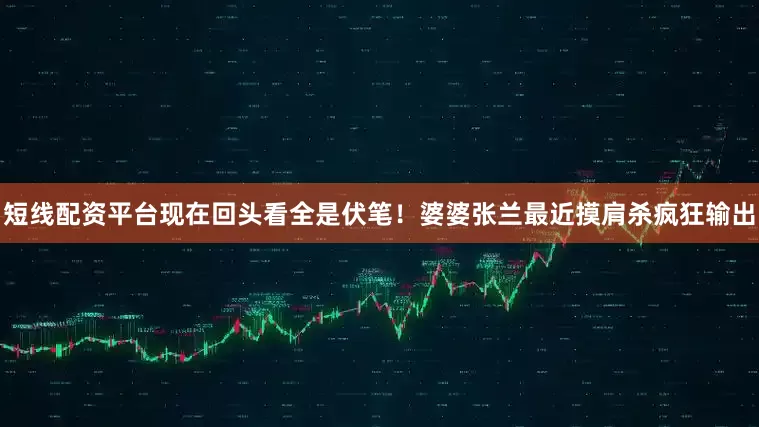 短线配资平台现在回头看全是伏笔！婆婆张兰最近摸肩杀疯狂输出