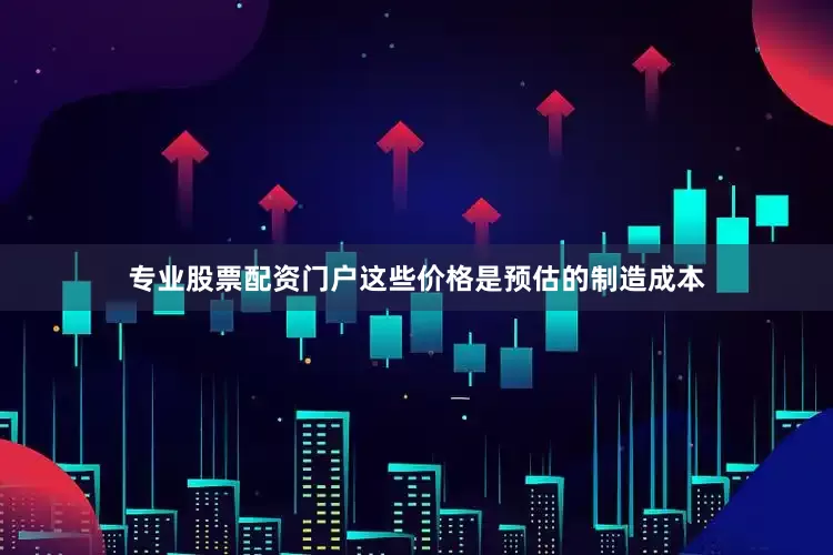 专业股票配资门户这些价格是预估的制造成本