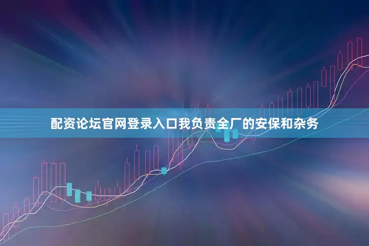 配资论坛官网登录入口我负责全厂的安保和杂务