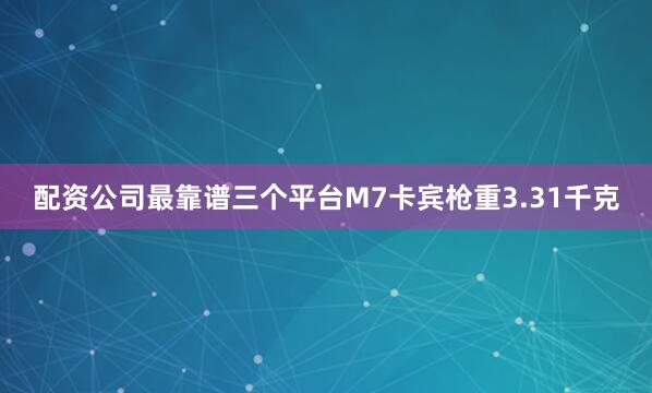 配资公司最靠谱三个平台M7卡宾枪重3.31千克