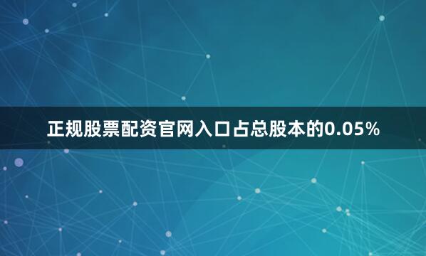 正规股票配资官网入口占总股本的0.05%