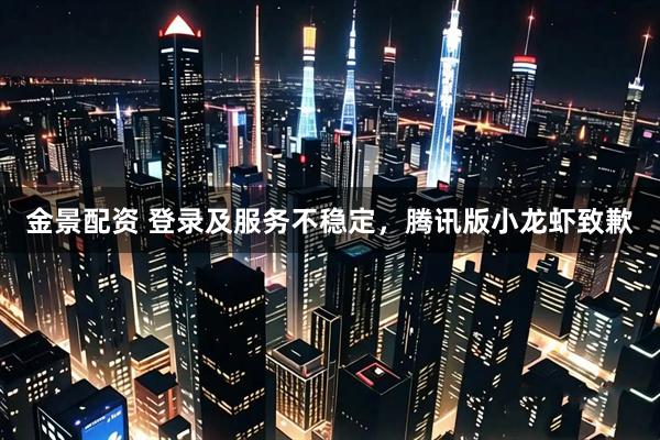 金景配资 登录及服务不稳定，腾讯版小龙虾致歉