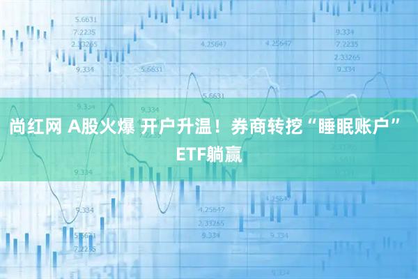 尚红网 A股火爆 开户升温！券商转挖“睡眠账户” ETF躺赢