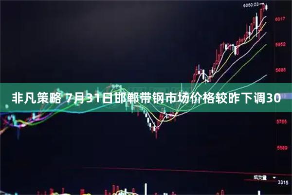非凡策略 7月31日邯郸带钢市场价格较昨下调30
