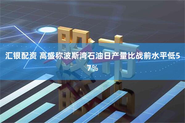 汇银配资 高盛称波斯湾石油日产量比战前水平低57%