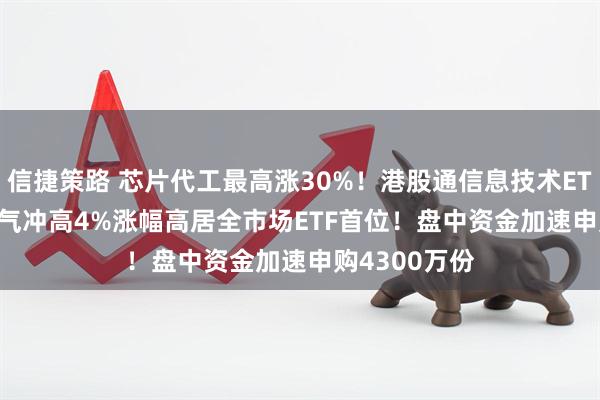 信捷策路 芯片代工最高涨30%！港股通信息技术ETF159131霸气冲高4%涨幅高居全市场ETF首位！盘中资金加速申购4300万份
