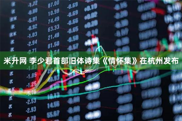 米升网 李少君首部旧体诗集《情怀集》在杭州发布