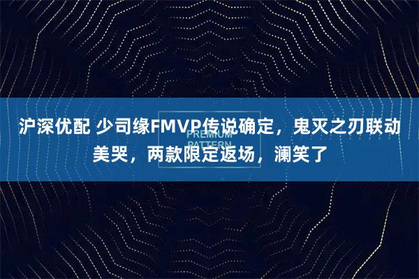 沪深优配 少司缘FMVP传说确定，鬼灭之刃联动美哭，两款限定返场，澜笑了