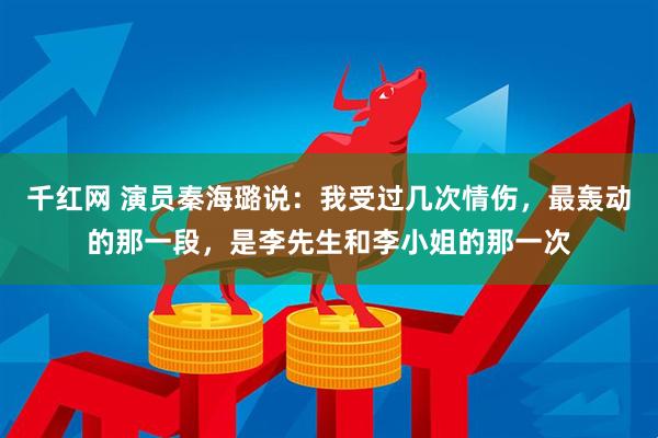 千红网 演员秦海璐说：我受过几次情伤，最轰动的那一段，是李先生和李小姐的那一次