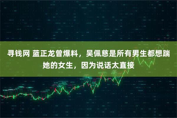 寻钱网 蓝正龙曾爆料，吴佩慈是所有男生都想踹她的女生，因为说话太直接