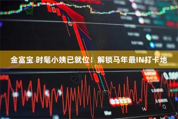 金富宝 时髦小姨已就位！解锁马年最IN打卡地