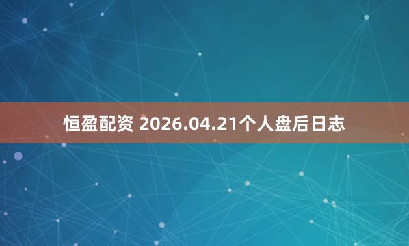 恒盈配资 2026.04.21个人盘后日志