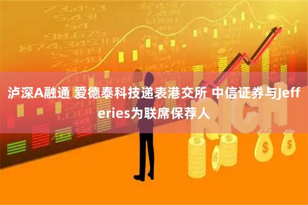 泸深A融通 爱德泰科技递表港交所 中信证券与Jefferies为联席保荐人
