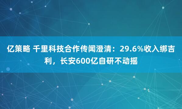 亿策略 千里科技合作传闻澄清：29.6%收入绑吉利，长安600亿自研不动摇