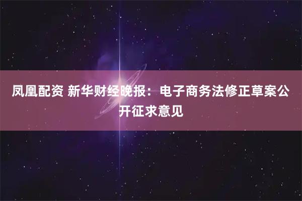 凤凰配资 新华财经晚报：电子商务法修正草案公开征求意见
