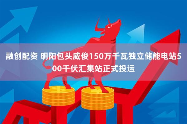 融创配资 明阳包头威俊150万千瓦独立储能电站500千伏汇集站正式投运