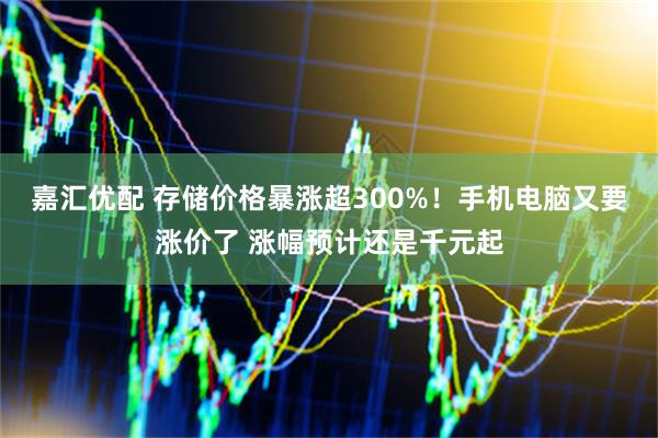 嘉汇优配 存储价格暴涨超300%！手机电脑又要涨价了 涨幅预计还是千元起
