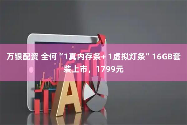 万银配资 全何“1真内存条+ 1虚拟灯条”16GB套装上市，1799元