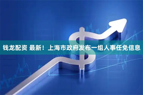 钱龙配资 最新！上海市政府发布一组人事任免信息