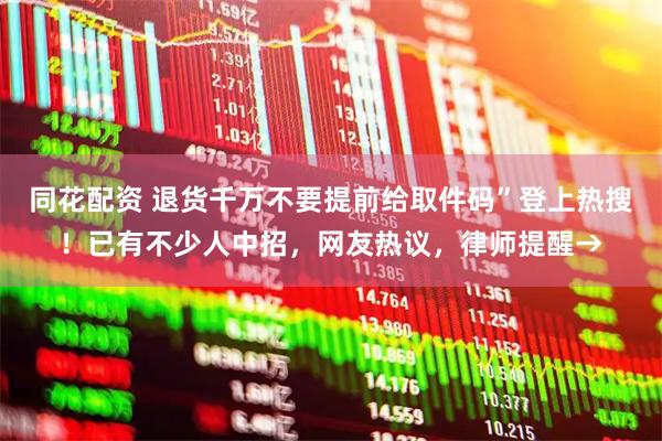 同花配资 退货千万不要提前给取件码”登上热搜！已有不少人中招，网友热议，律师提醒→