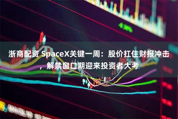 浙商配资 SpaceX关键一周：股价扛住财报冲击，解禁窗口期迎来投资者大考