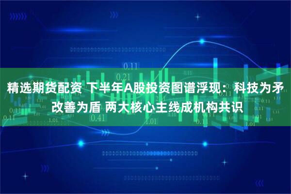 精选期货配资 下半年A股投资图谱浮现:科技为矛 改善为盾 两大核心主线成机构共识