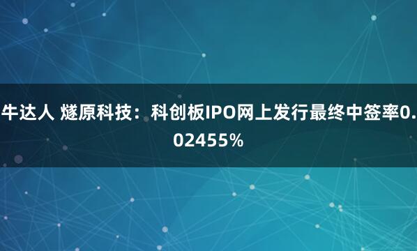 牛达人 燧原科技：科创板IPO网上发行最终中签率0.02455%