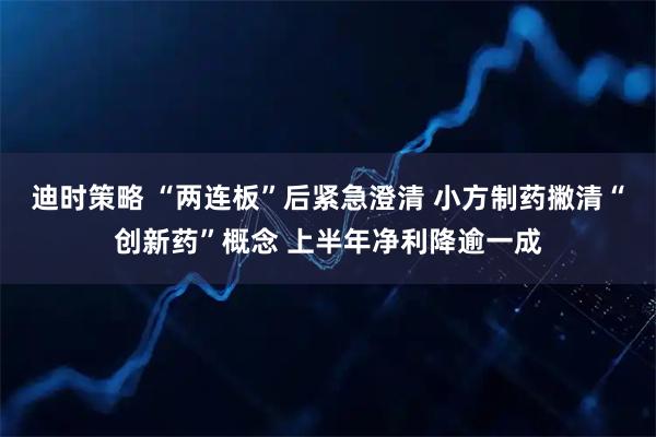 迪时策略 “两连板”后紧急澄清 小方制药撇清“创新药”概念 上半年净利降逾一成