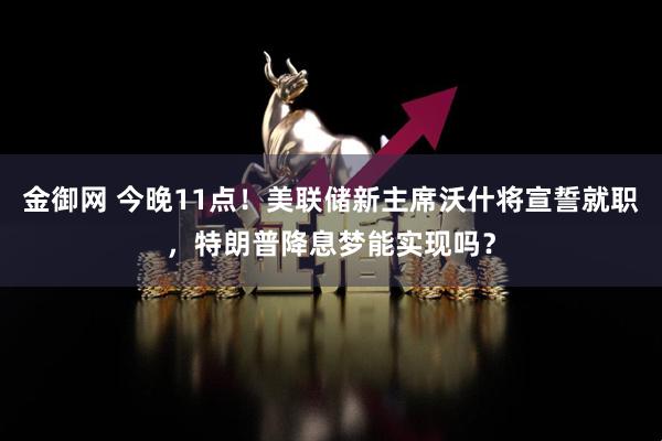 金御网 今晚11点！美联储新主席沃什将宣誓就职，特朗普降息梦能实现吗？